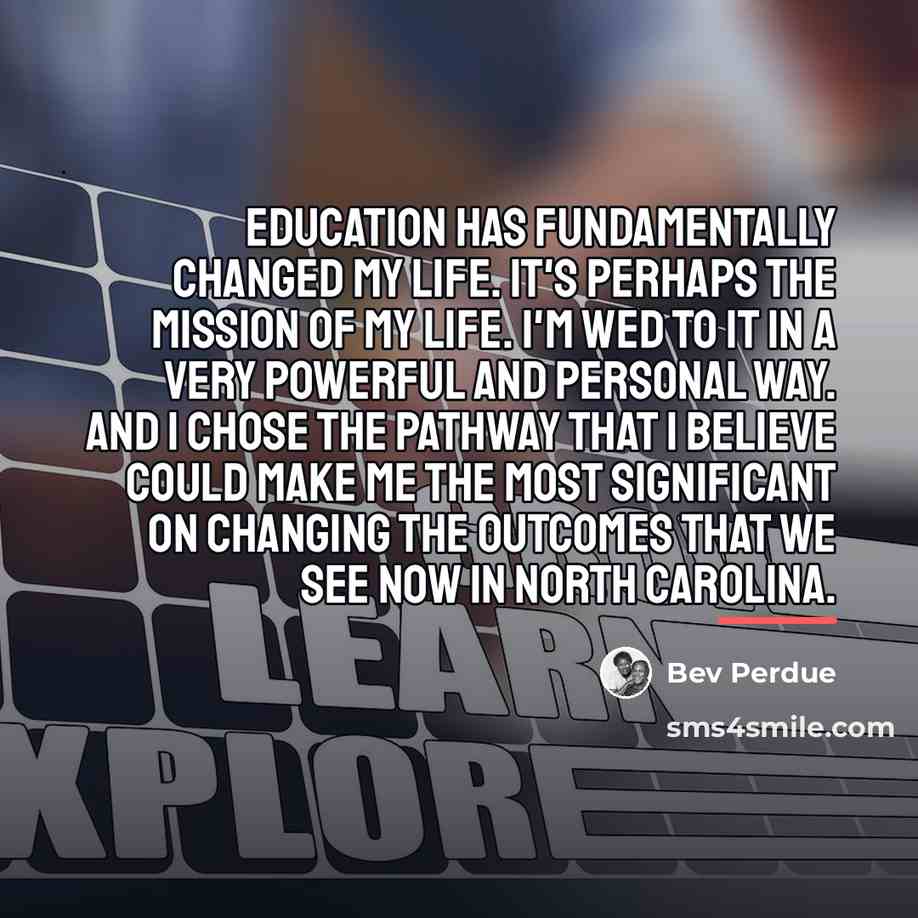“Education has fundamentally changed my life. It's perhaps the mission…” quote by Bev Perdue