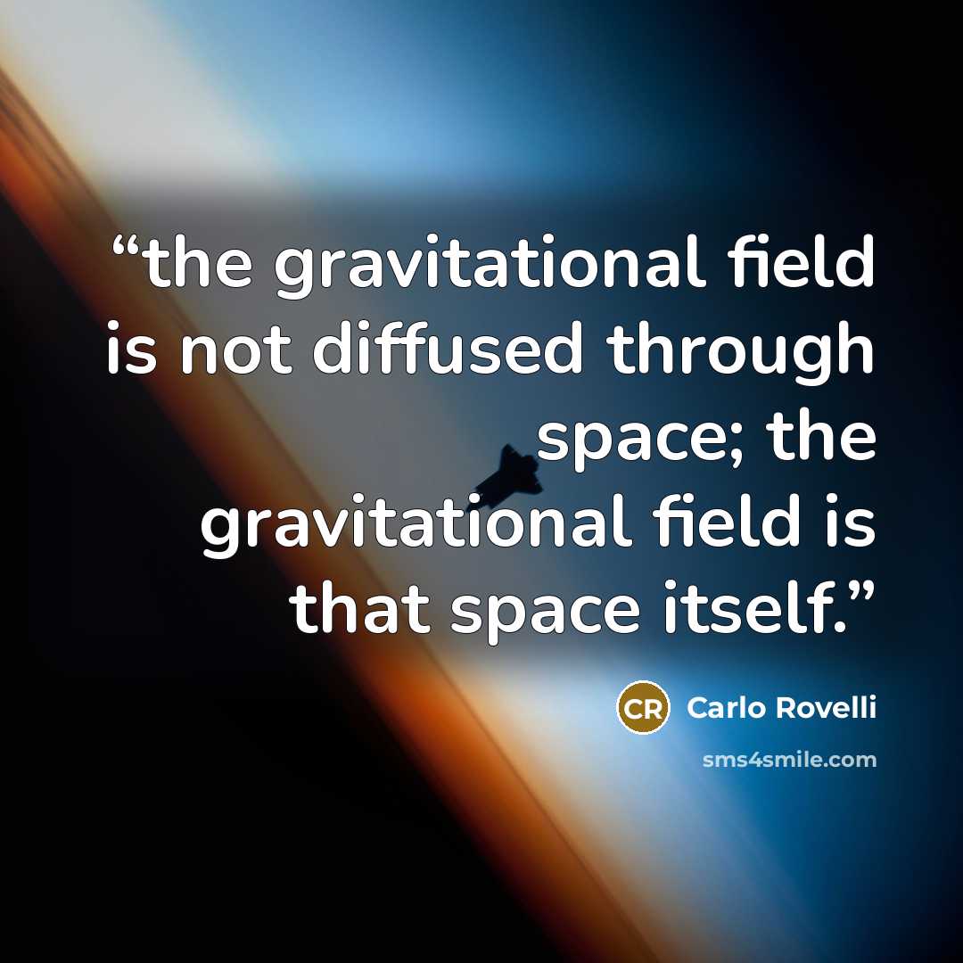 “the gravitational field is not diffused through space; the gravitational field is that space itself.” quote by Carlo Rovelli