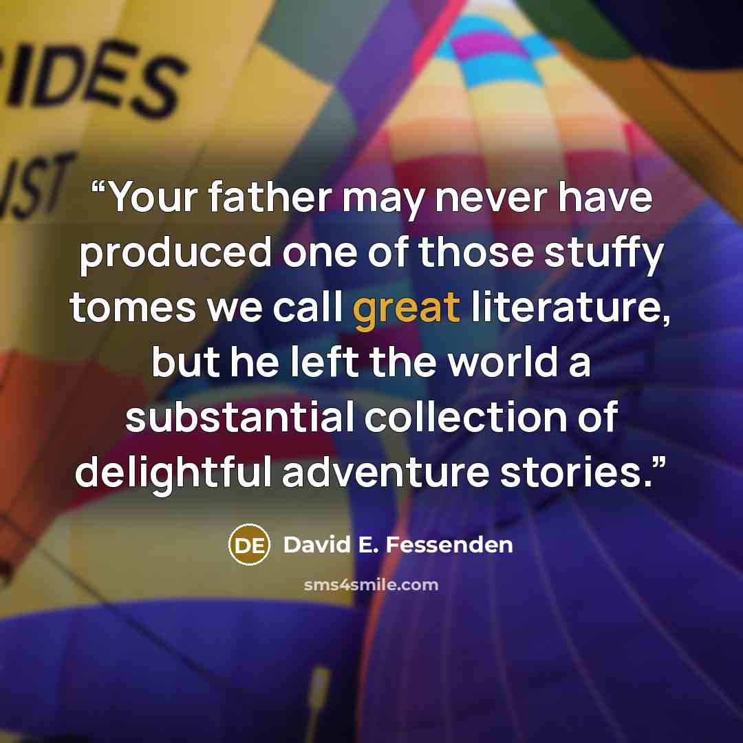“Your father may never have produced one of those stuffy tomes we call great literature, but he left the world a substantial collection of delightful adventure stories.” quote by David E. Fessenden
