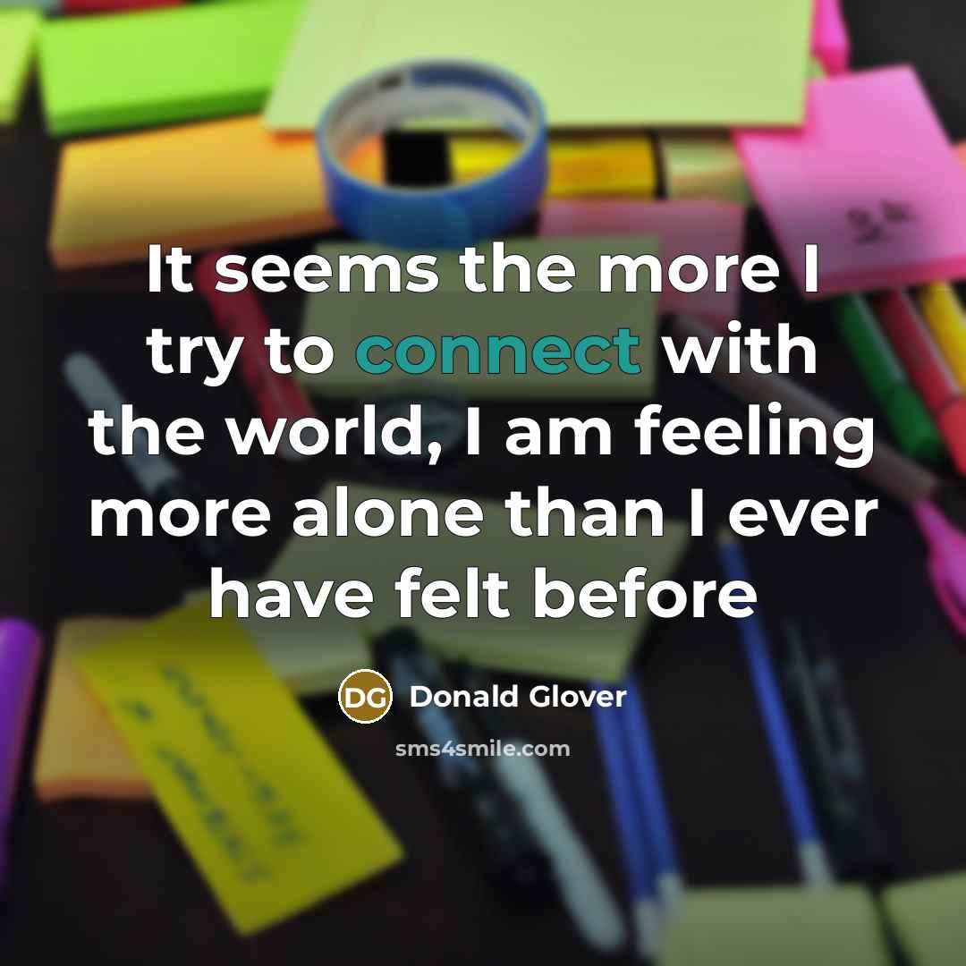 “It seems the more I try to connect with the world, I am feeling more alone than I ever have felt before” quote by Donald Glover
