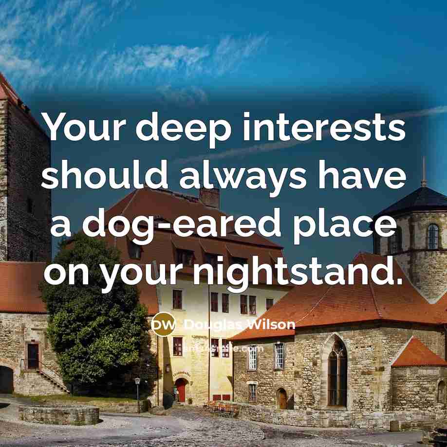 “Your deep interests should always have a dog-eared place on your nightstand.” quote by Douglas Wilson