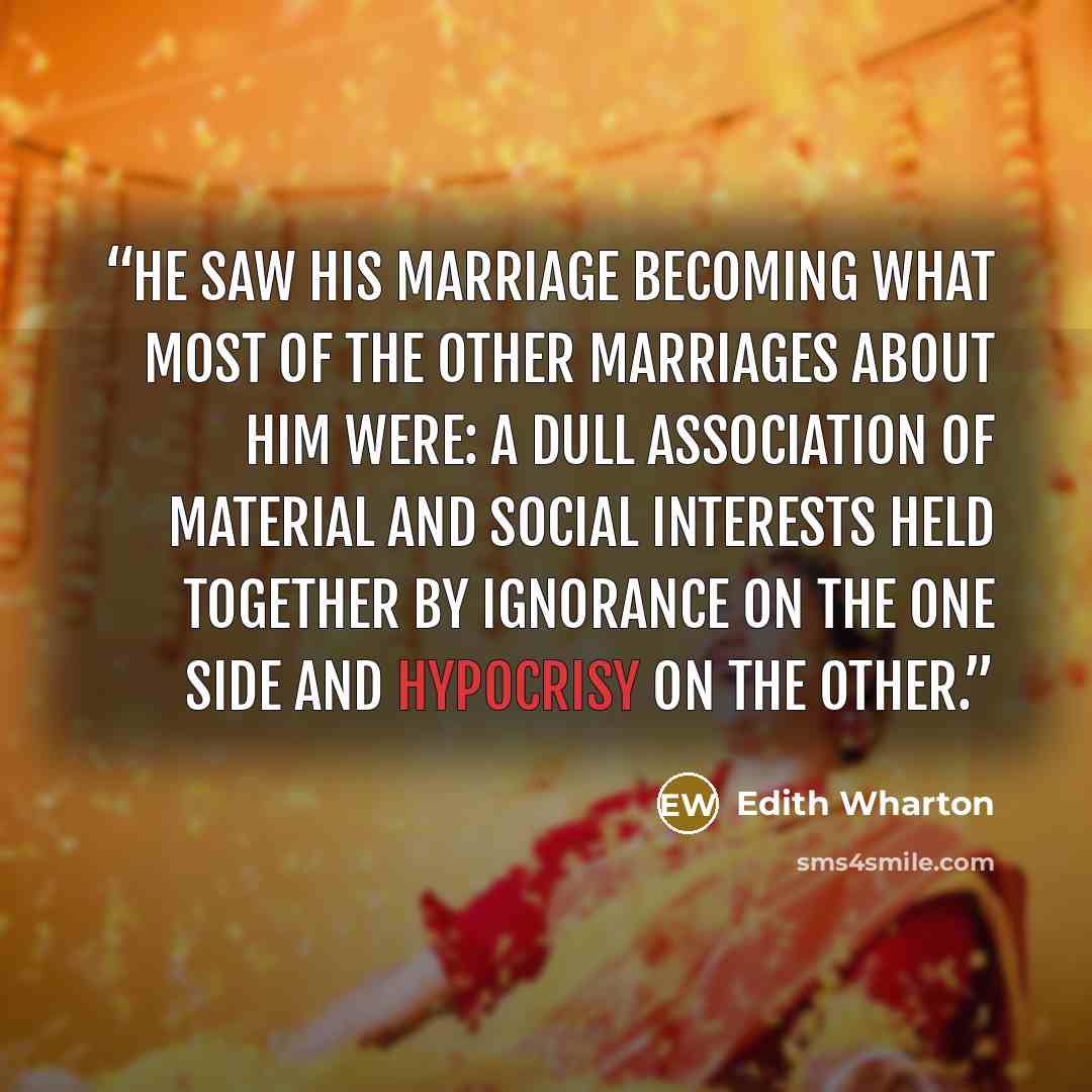 “he saw his marriage becoming what most of the other marriages about him were: a dull association of material and social interests held together by ignorance on the one side and hypocrisy on the other.” quote by Edith Wharton
