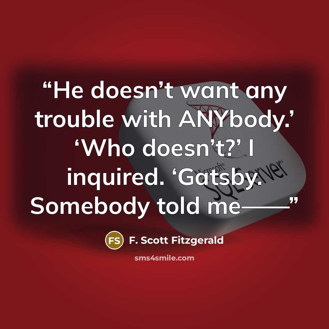 “He doesn’t want any trouble with ANYbody.’ ‘Who doesn’t?’ I inquired. ‘Gatsby. Somebody told me——” quote by F. Scott Fitzgerald