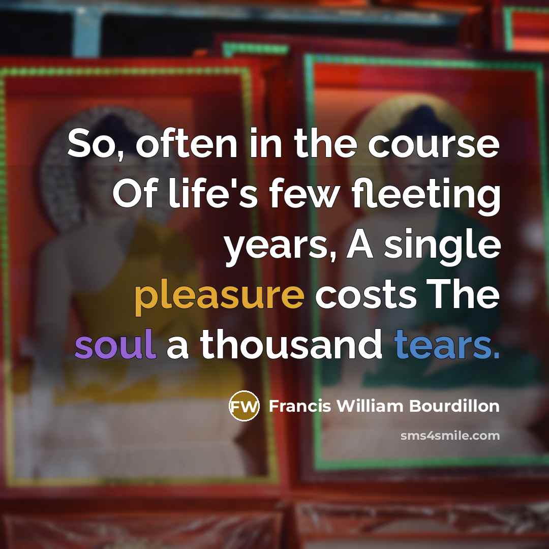 “So, often in the course Of life's few fleeting years, A single pleasure costs The soul a thousand tears.” quote by Francis William Bourdillon
