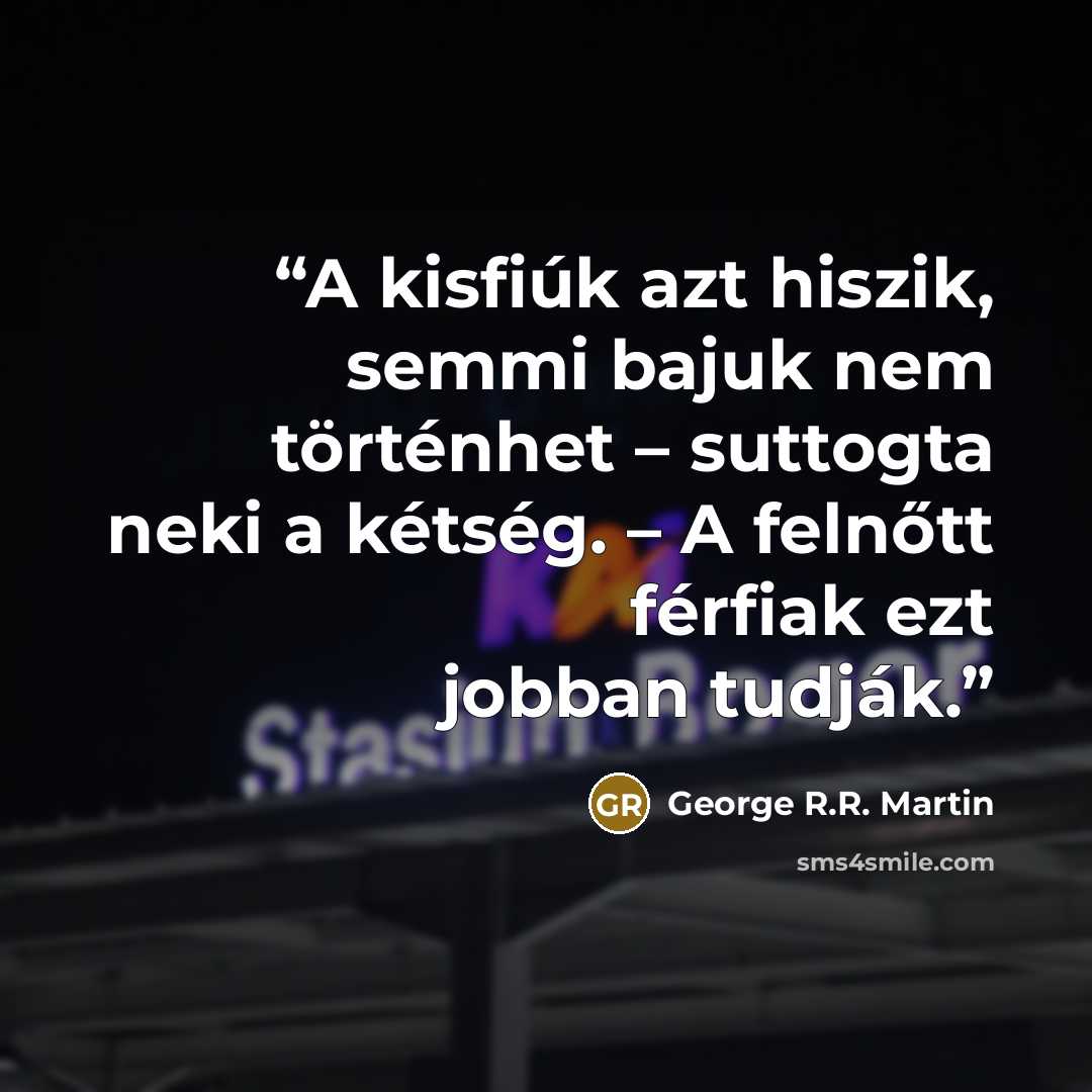 “A kisfiúk azt hiszik, semmi bajuk nem történhet – suttogta neki a kétség. – A felnőtt férfiak ezt jobban tudják.” quote by George R.R. Martin