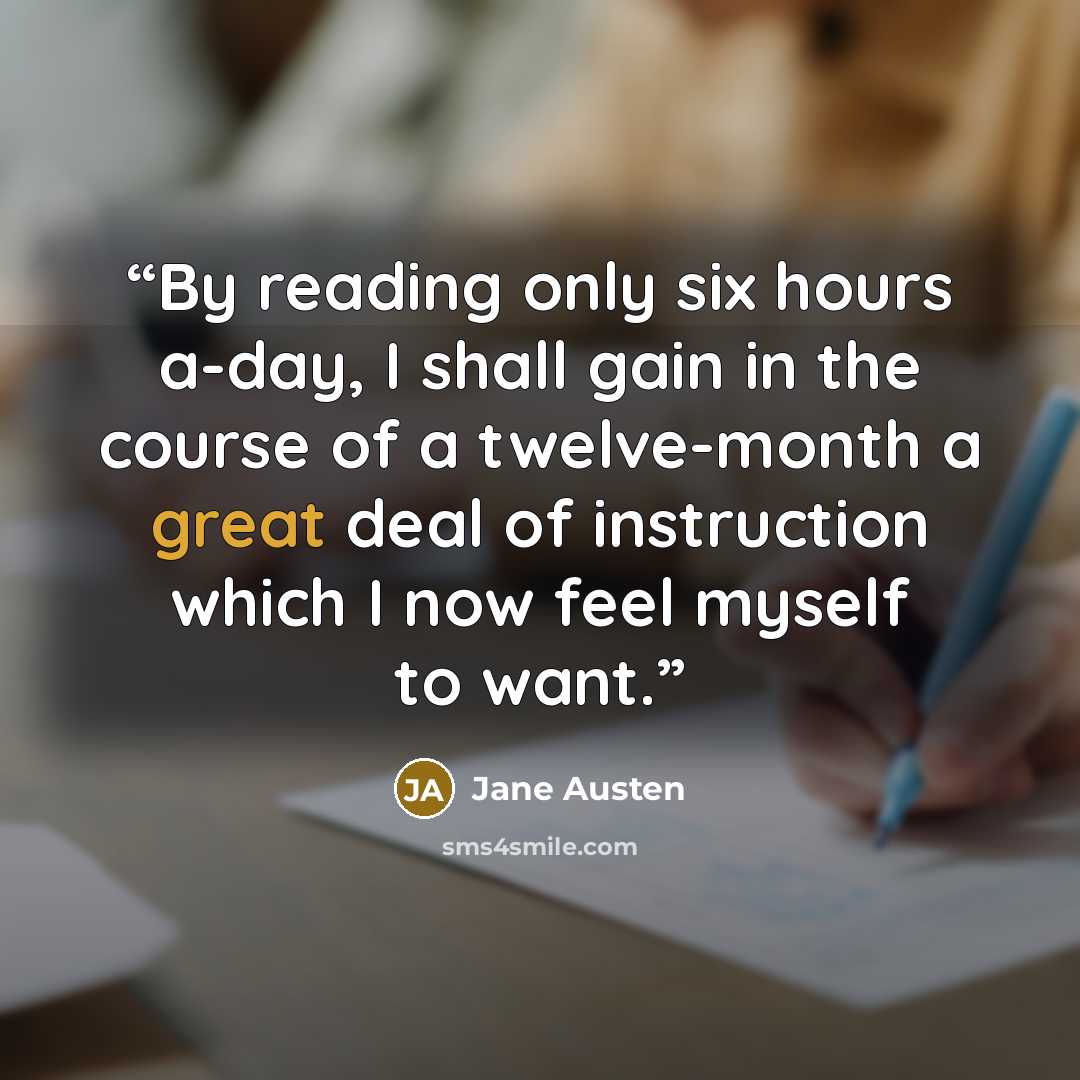 “By reading only six hours a-day, I shall gain in the course of a twelve-month a great deal of instruction which I now feel myself to want.” quote by Jane Austen