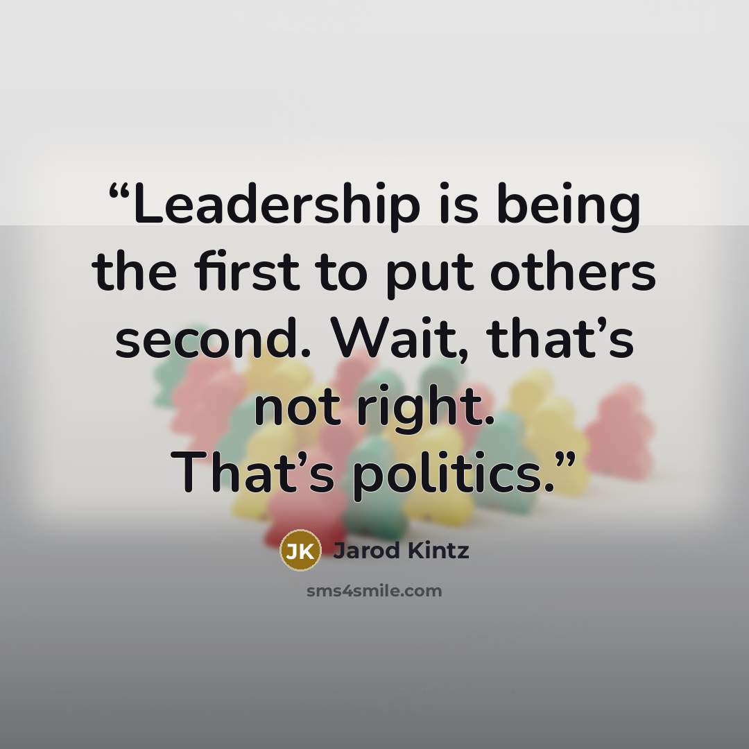 “Leadership is being the first to put others second. Wait, that’s not right. That’s politics.” quote by Jarod Kintz