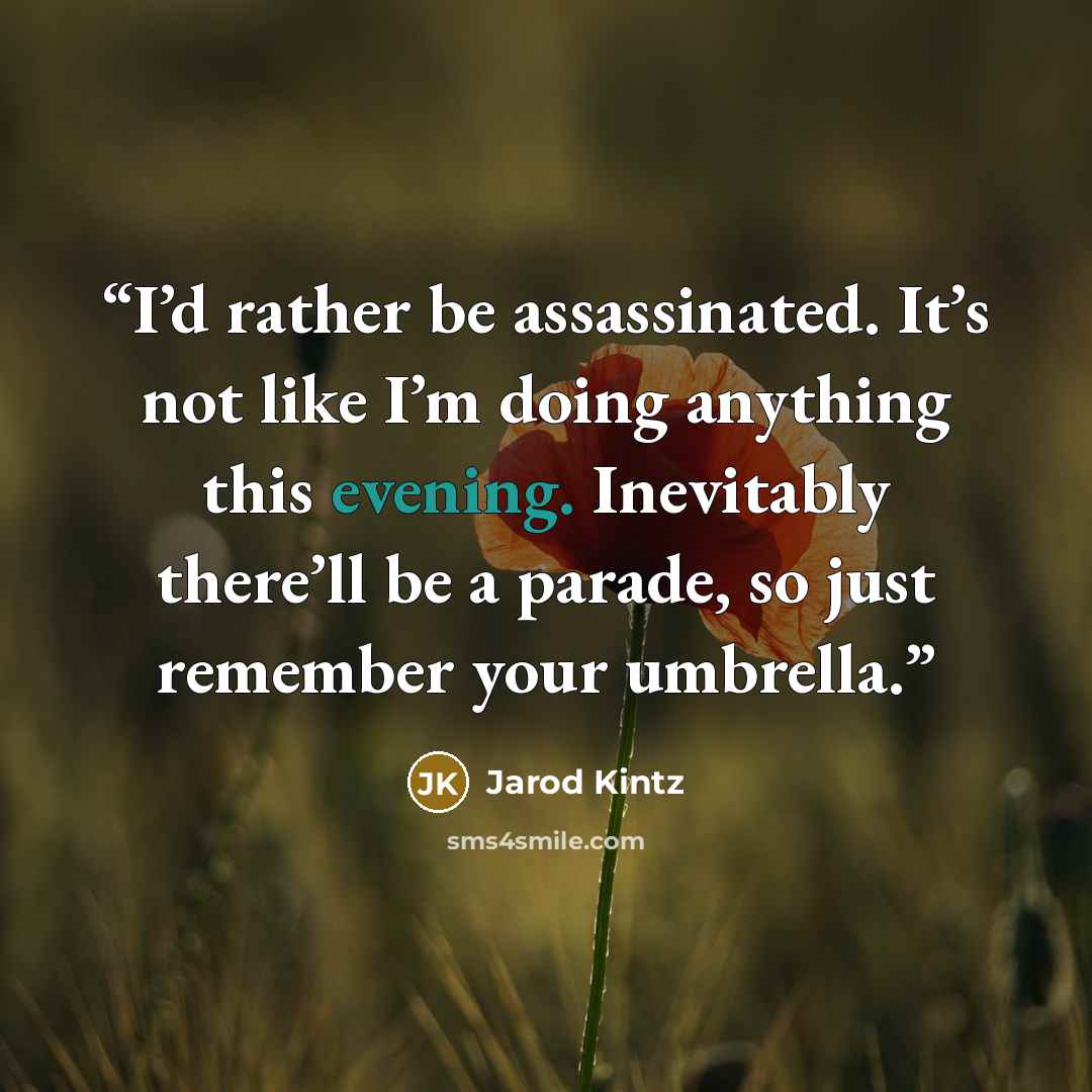 “I’d rather be assassinated. It’s not like I’m doing anything this evening. Inevitably there’ll be a parade, so just remember your umbrella.” quote by Jarod Kintz