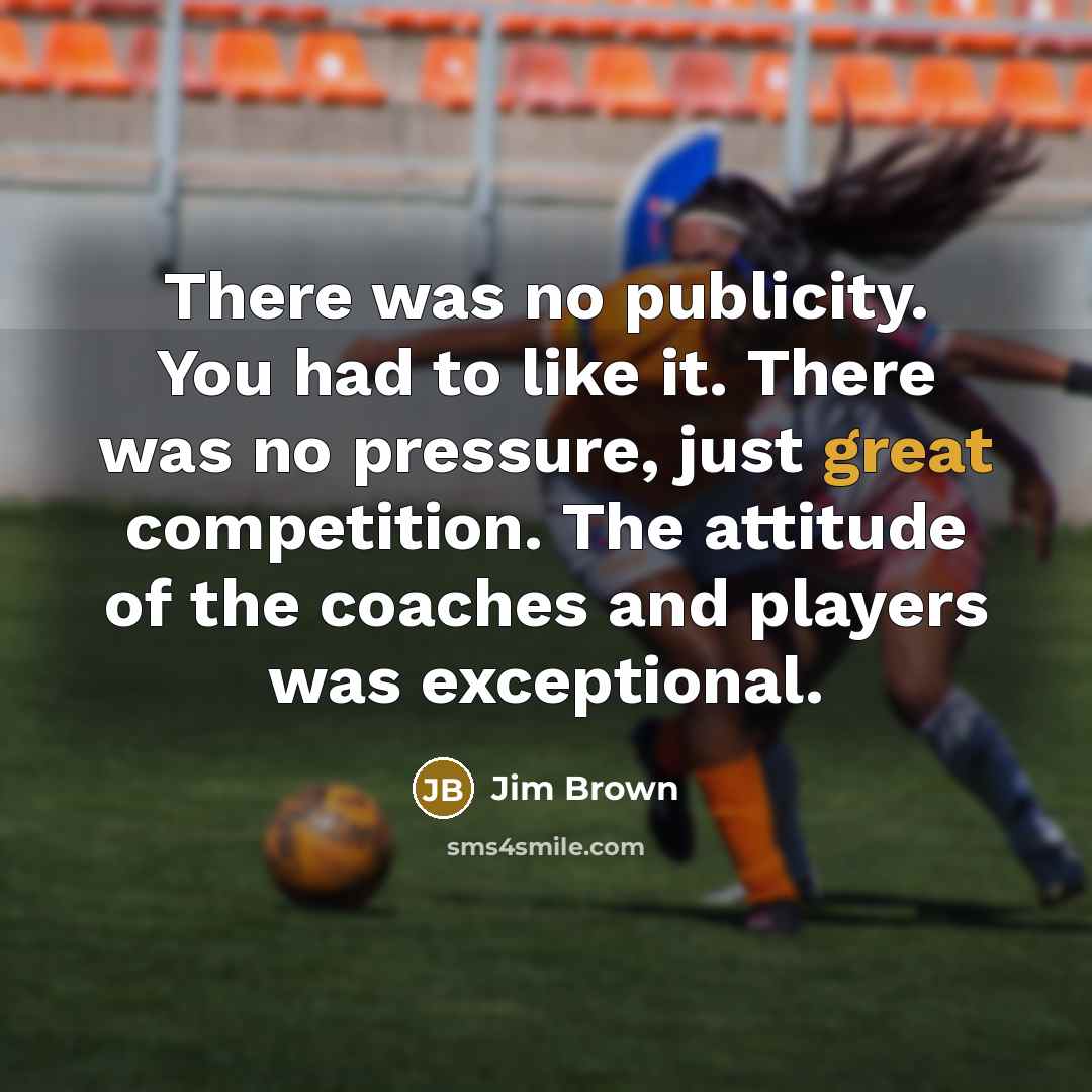 “There was no publicity. You had to like it. There…” quote by Jim Brown
