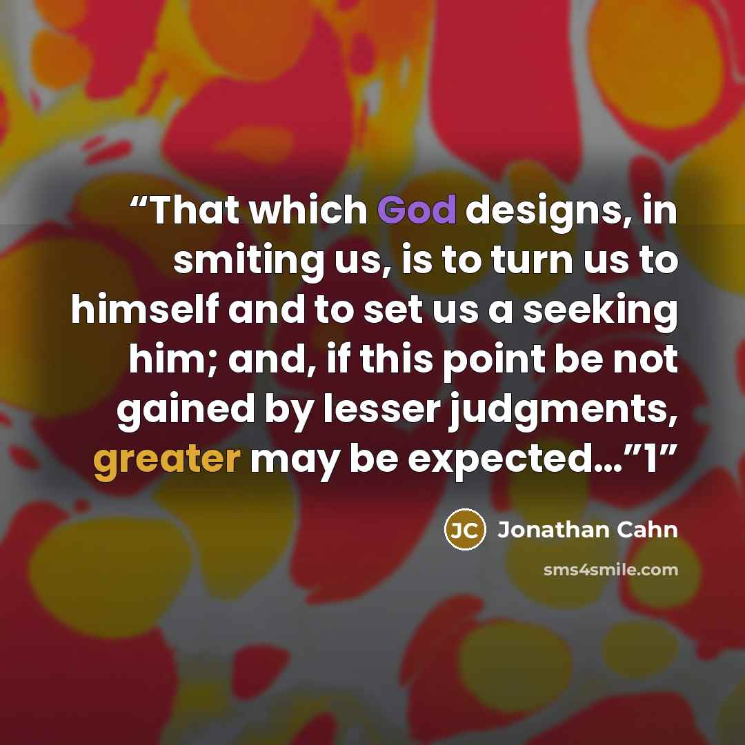 “That which God designs, in smiting us, is to turn us to himself and to set us a seeking him; and, if this point be not gained by lesser judgments, greater may be expected…”1” quote by Jonathan Cahn