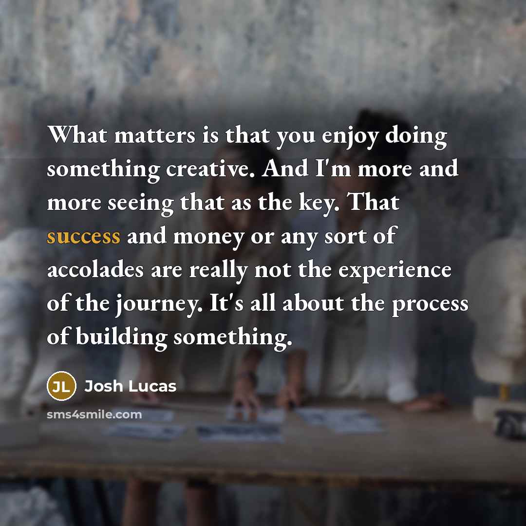 “What matters is that you enjoy doing something creative. And…” quote by Josh Lucas