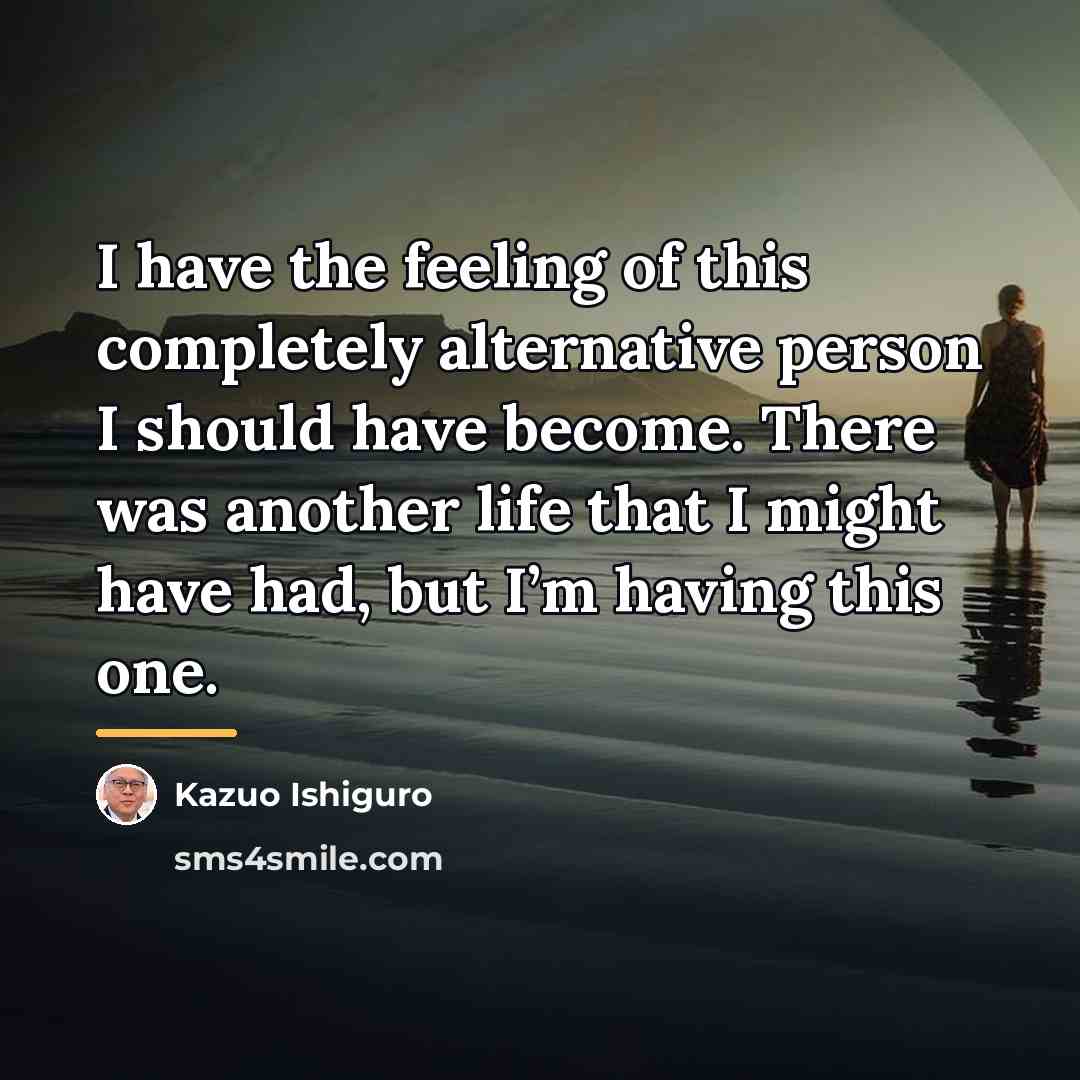 “I have the feeling of this completely alternative person I…” quote by Kazuo Ishiguro