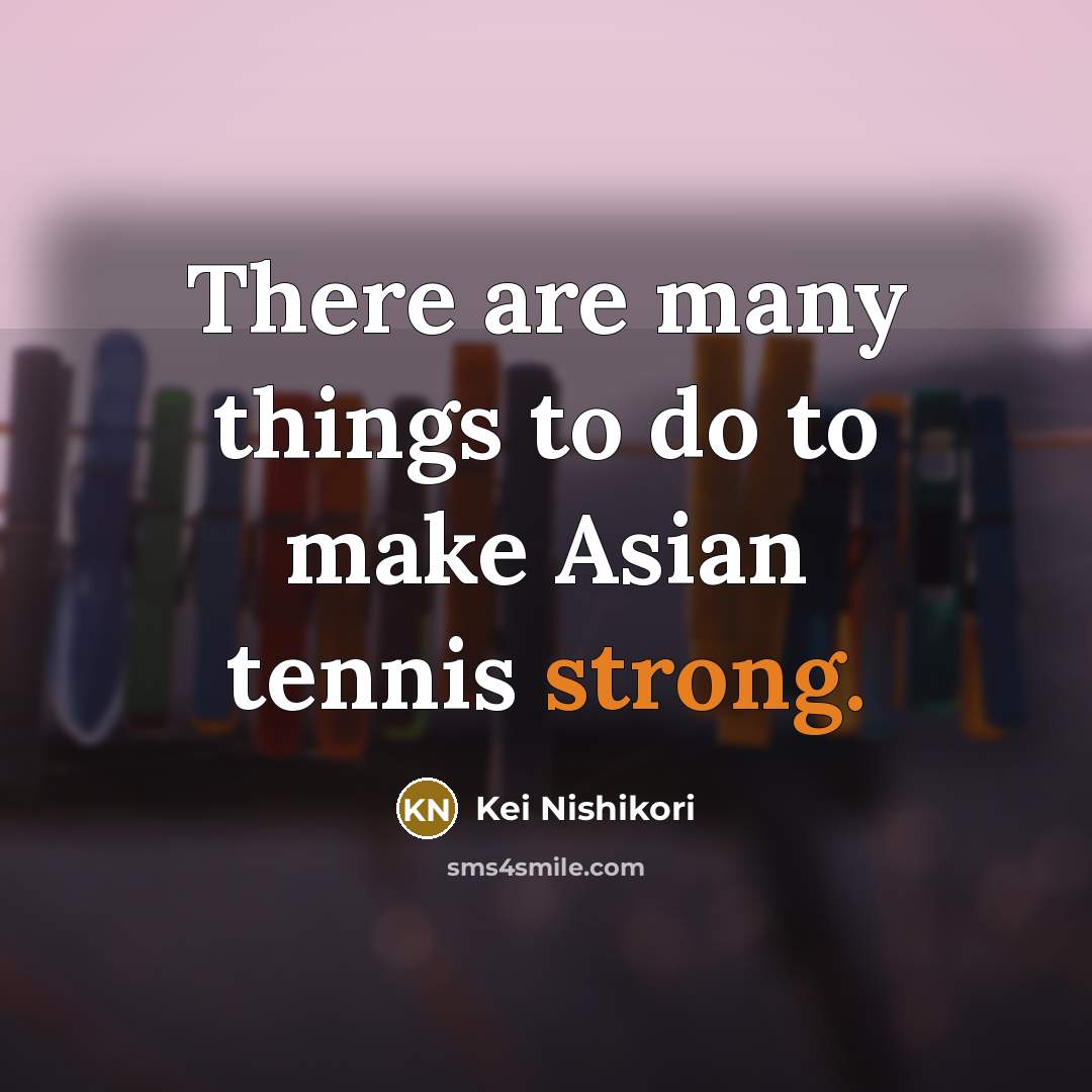 “There are many things to do to make Asian tennis…” quote by Kei Nishikori
