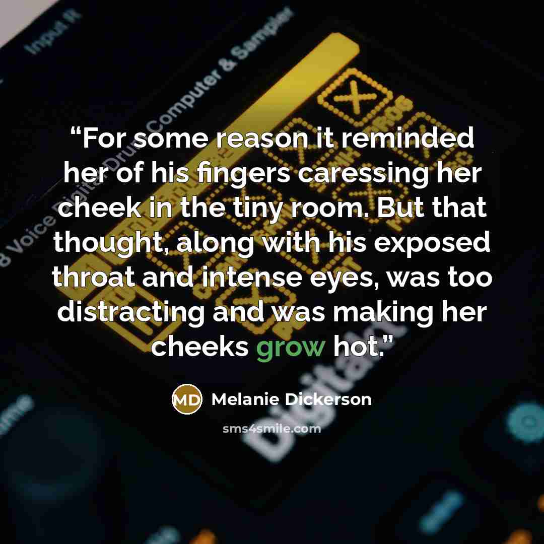 “For some reason it reminded her of his fingers caressing her cheek in the tiny room. But that thought, along with his exposed throat and intense eyes, was too distracting and was making her cheeks grow hot.” quote by Melanie Dickerson