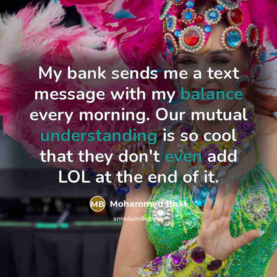 “My bank sends me a text message with my balance every morning. Our mutual understanding is so cool that they don't even add LOL at the end of it.” quote by Mohammed Bhat