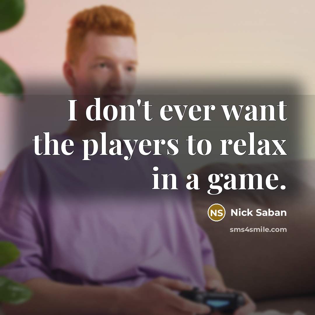 “I don't ever want the players to relax in a…” quote by Nick Saban