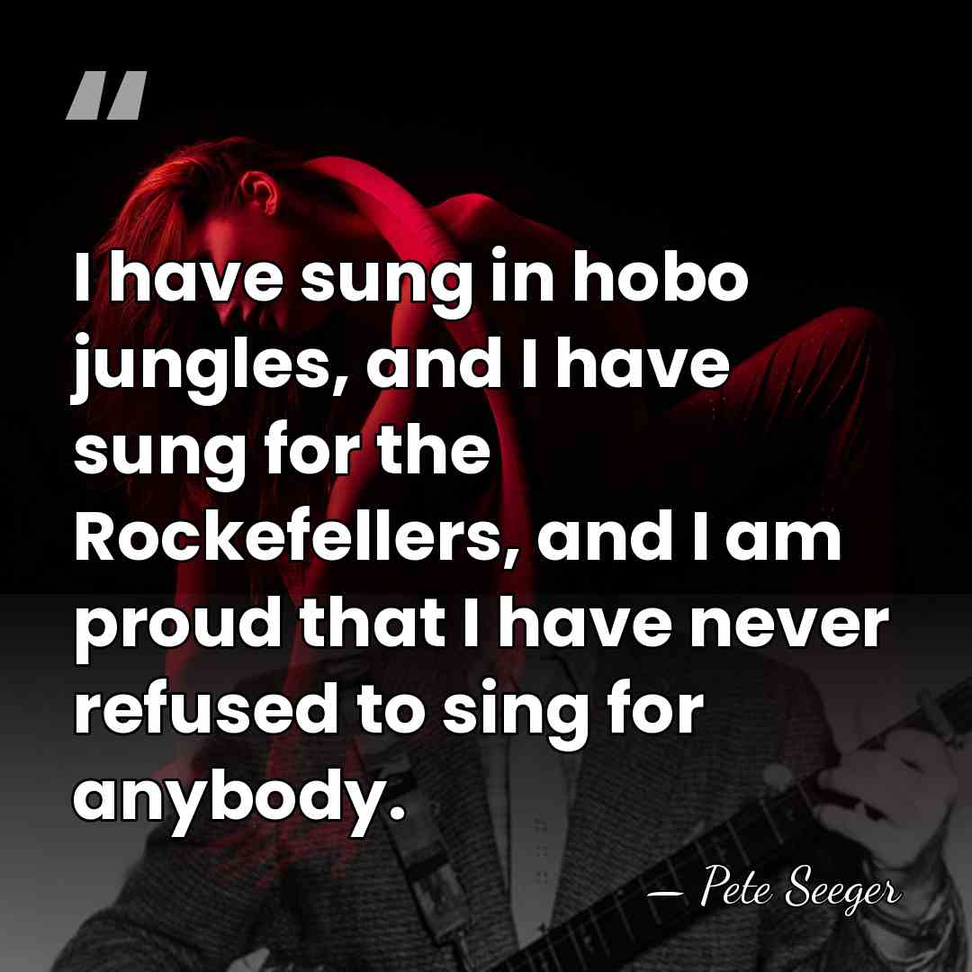 I have sung in hobo jungles, and I have sung for the&hellip; - Pete Seeger
