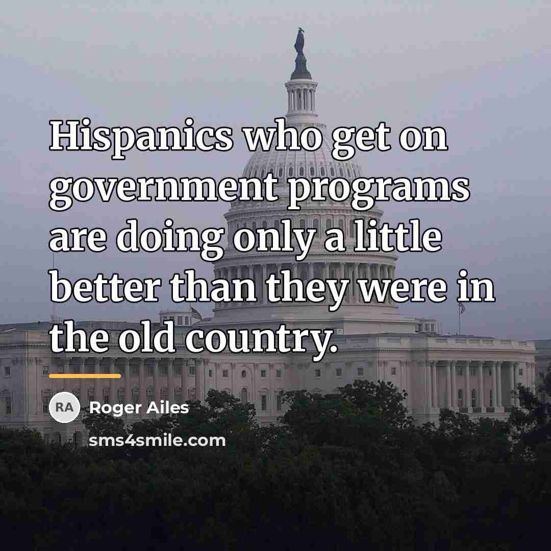 “Hispanics who get on government programs are doing only a…” quote by Roger Ailes