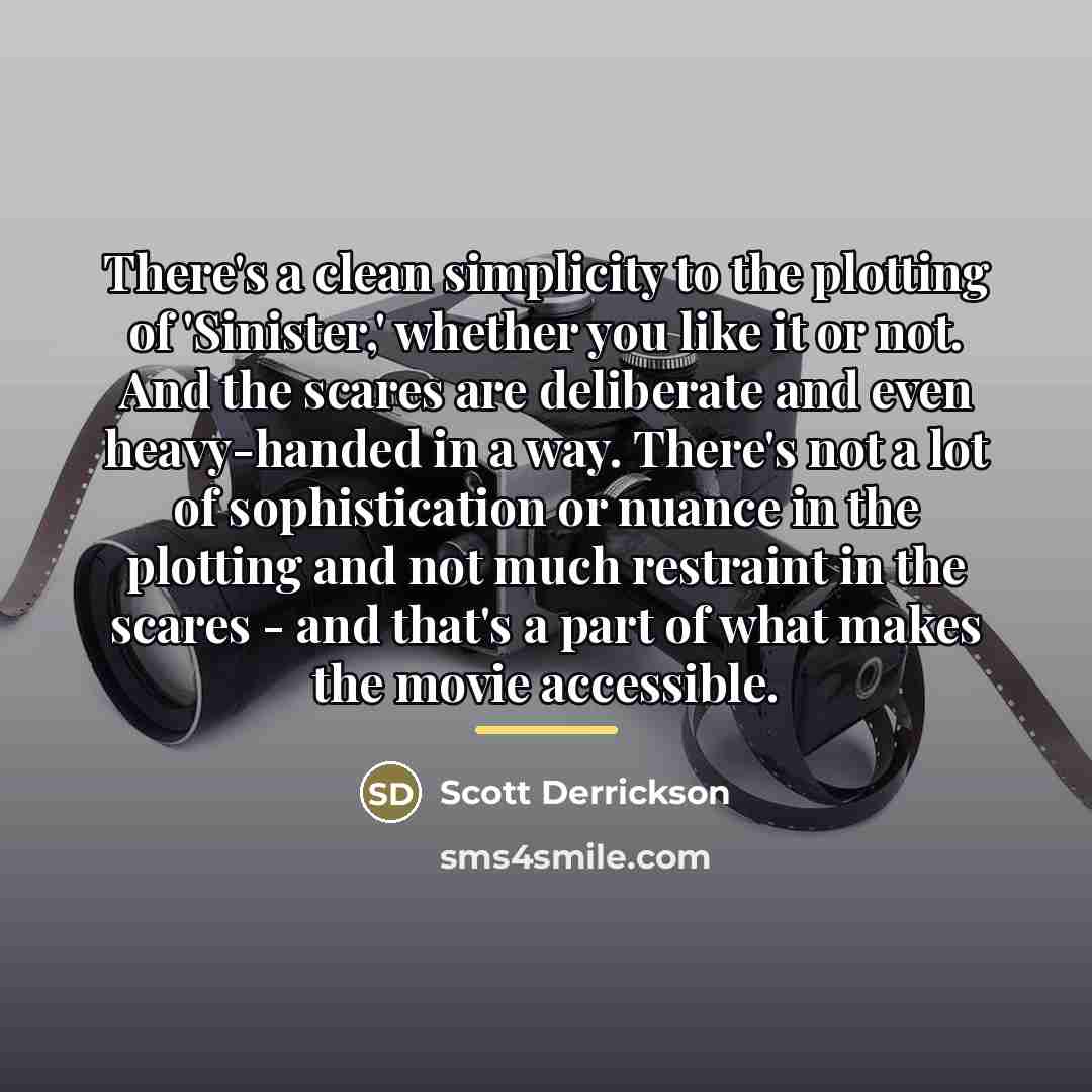 “There's a clean simplicity to the plotting of 'Sinister,' whether…” quote by Scott Derrickson
