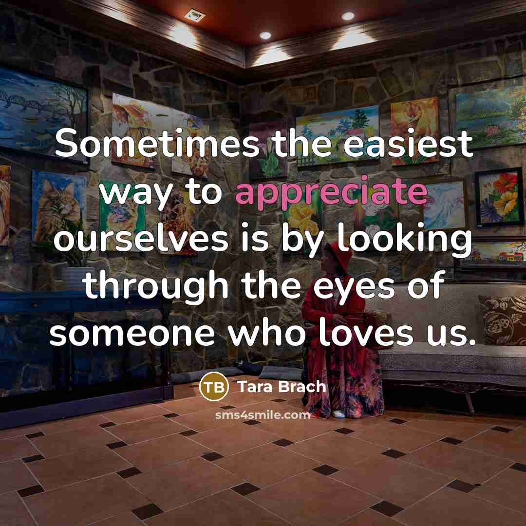 “Sometimes the easiest way to appreciate ourselves is by looking…” quote by Tara Brach