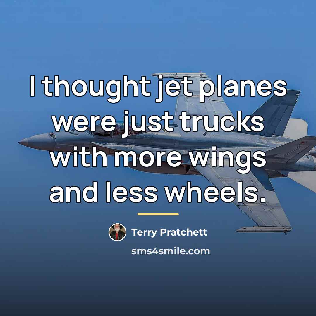 “I thought jet planes were just trucks with more wings…” quote by Terry Pratchett