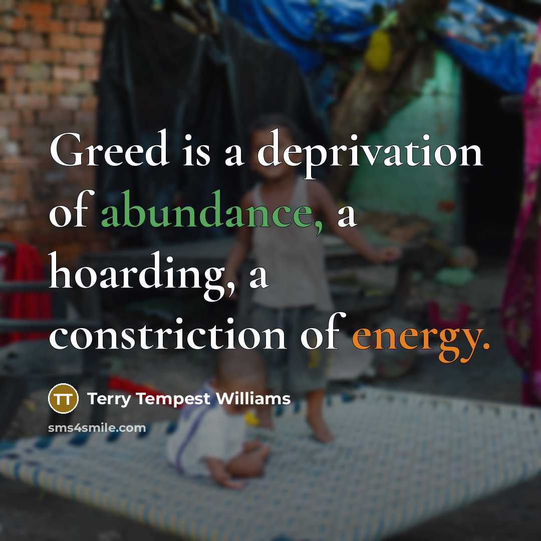 “Greed is a deprivation of abundance, a hoarding, a constriction…” quote by Terry Tempest Williams