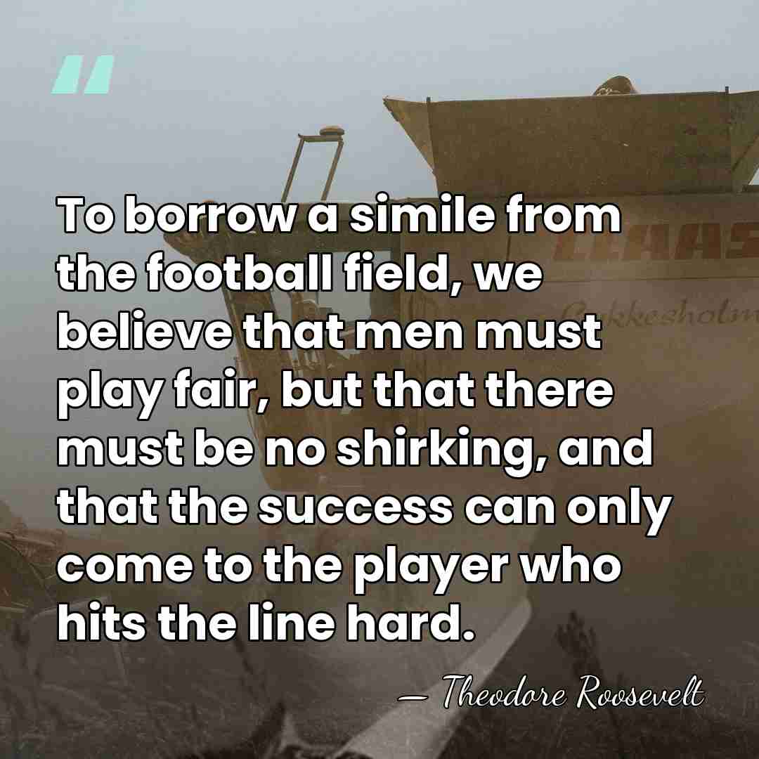 To borrow a simile from the football field, we believe that men&hellip; - Theodore Roosevelt