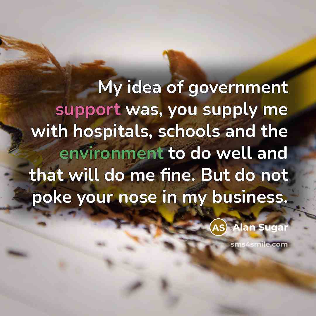 “My idea of government support was, you supply me with…” quote by Alan Sugar