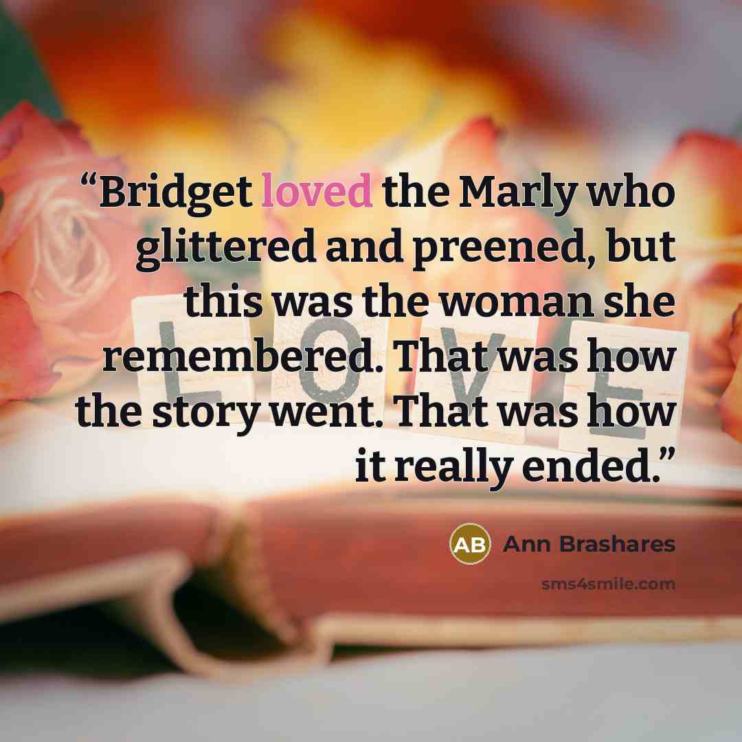 “Bridget loved the Marly who glittered and preened, but this was the woman she remembered. That was how the story went. That was how it really ended.” quote by Ann Brashares