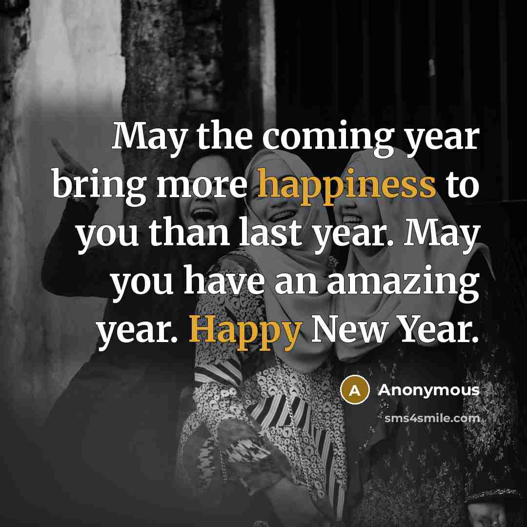 “May the coming year bring more happiness to you than last year. May you have an amazing year. Happy New Year.” quote by Anonymous
