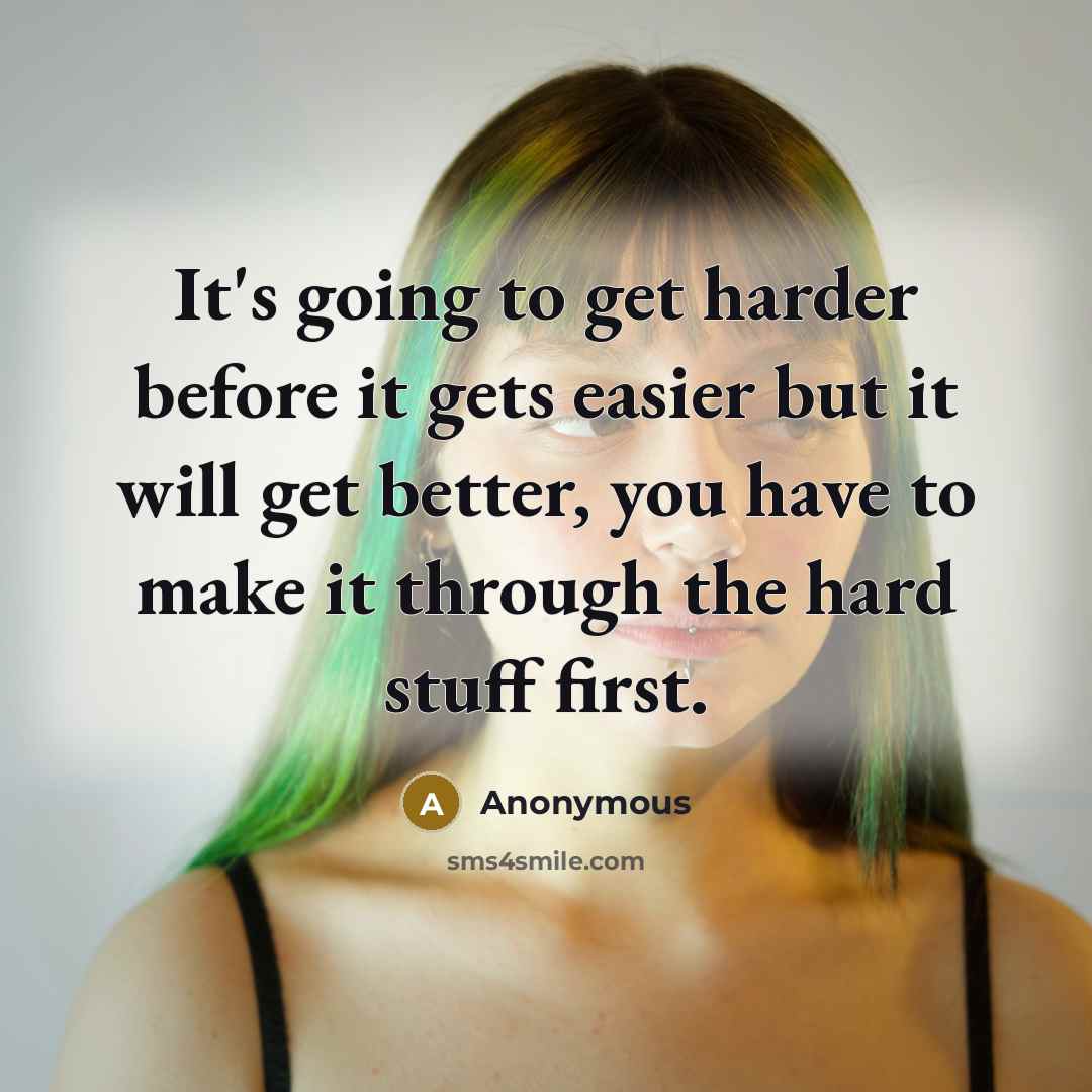 “It's going to get harder before it gets easier but it will get better, you have to make it through the hard stuff first.” quote by Anonymous