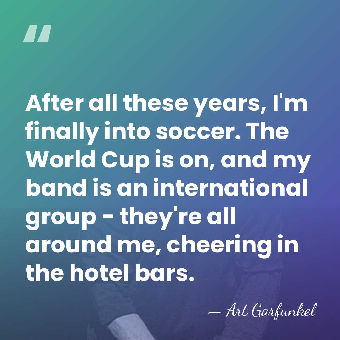 After all these years, I'm finally into soccer. The World Cup is&hellip; - Art Garfunkel