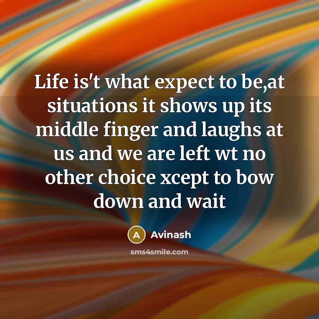 “Life is't what expect to be,at situations it shows up its middle finger and laughs at us and we are left wt no other choice xcept to bow down and wait” quote by Avinash