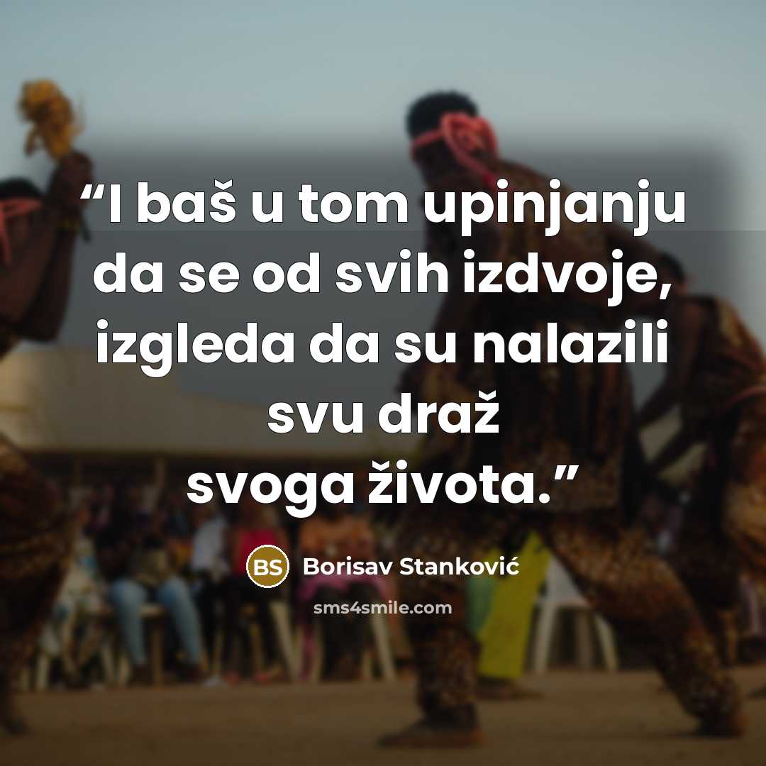“I baš u tom upinjanju da se od svih izdvoje, izgleda da su nalazili svu draž svoga života.” quote by Borisav Stanković