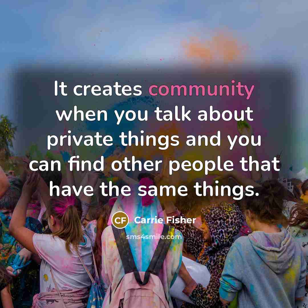 “It creates community when you talk about private things and…” quote by Carrie Fisher