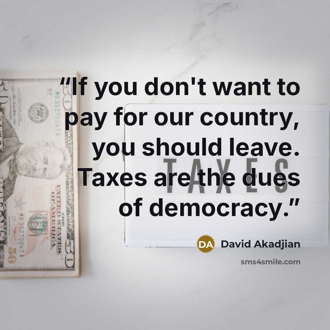 “If you don't want to pay for our country, you should leave. Taxes are the dues of democracy.” quote by David Akadjian