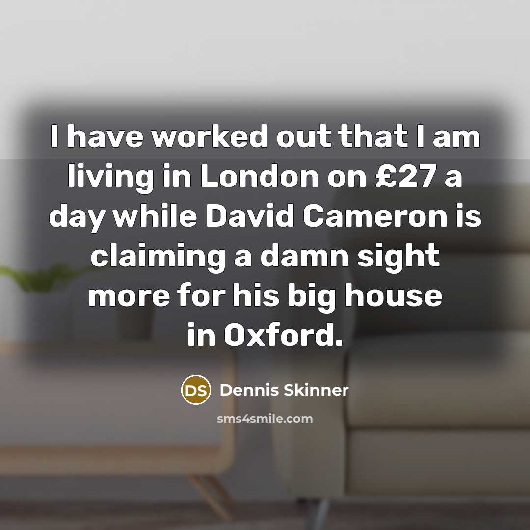 “I have worked out that I am living in London…” quote by Dennis Skinner