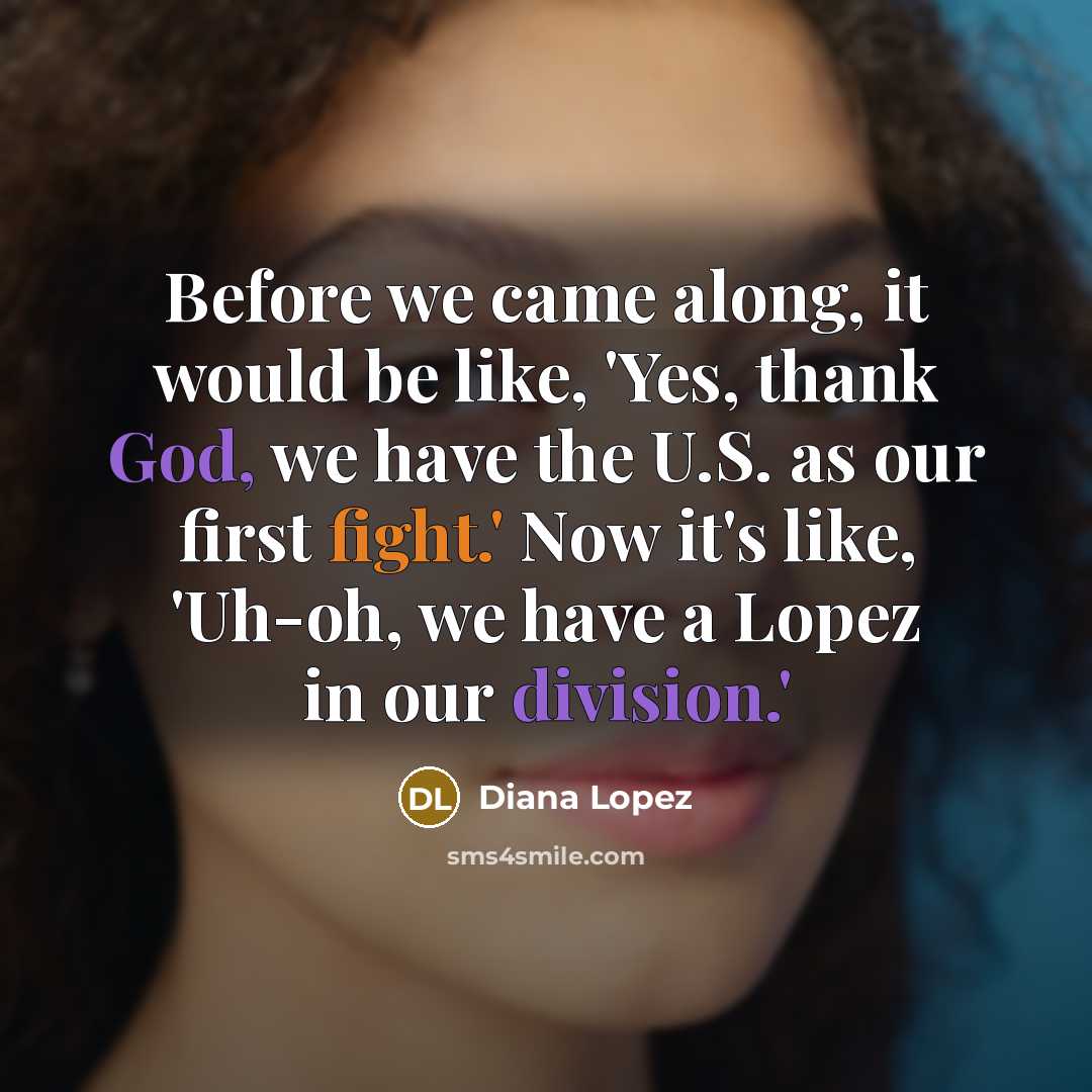 “Before we came along, it would be like, 'Yes, thank God, we have the U.S. as our first fight.' Now it's like, 'Uh-oh, we have a Lopez in our division.'” quote by Diana Lopez