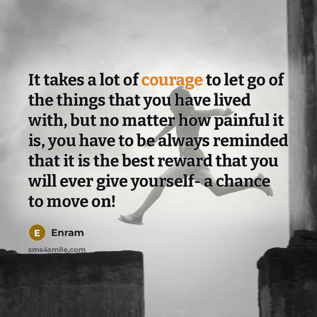 “It takes a lot of courage to let go of the things that you have lived with, but no matter how painful it is, you have to be always reminded that it is the best reward that you will ever give yourself- a chance to move on!” quote by Enram