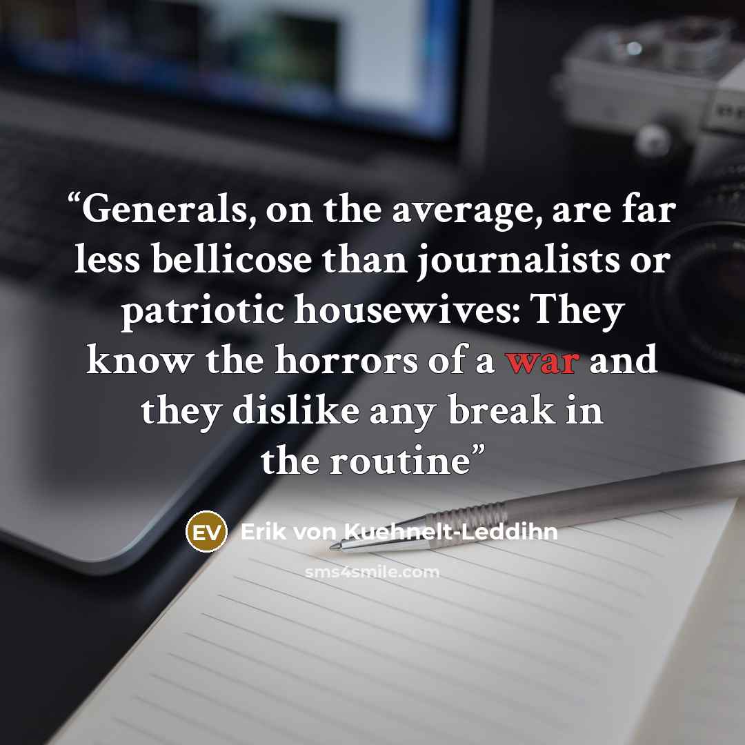 “Generals, on the average, are far less bellicose than journalists or patriotic housewives: They know the horrors of a war and they dislike any break in the routine” quote by Erik von Kuehnelt-Leddihn