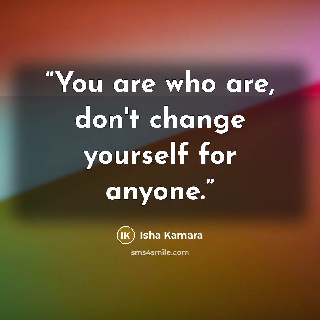 “You are who are, don't change yourself for anyone.” quote by Isha Kamara