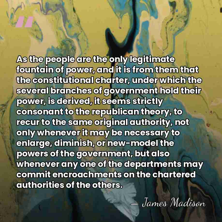 As the people are the only legitimate fountain of power, and it&hellip; - James Madison