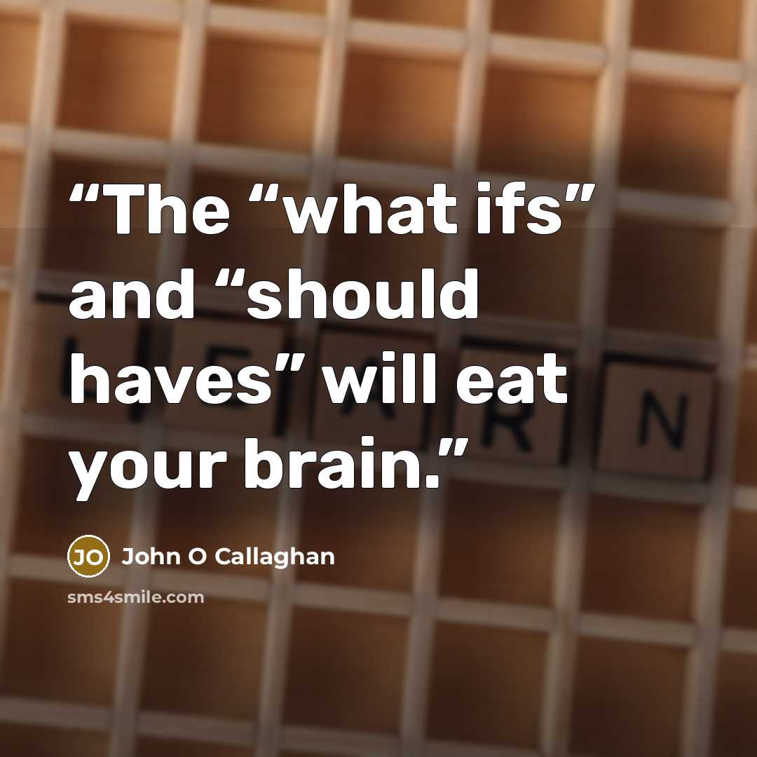 “The “what ifs” and “should haves” will eat your brain.” quote by John O Callaghan