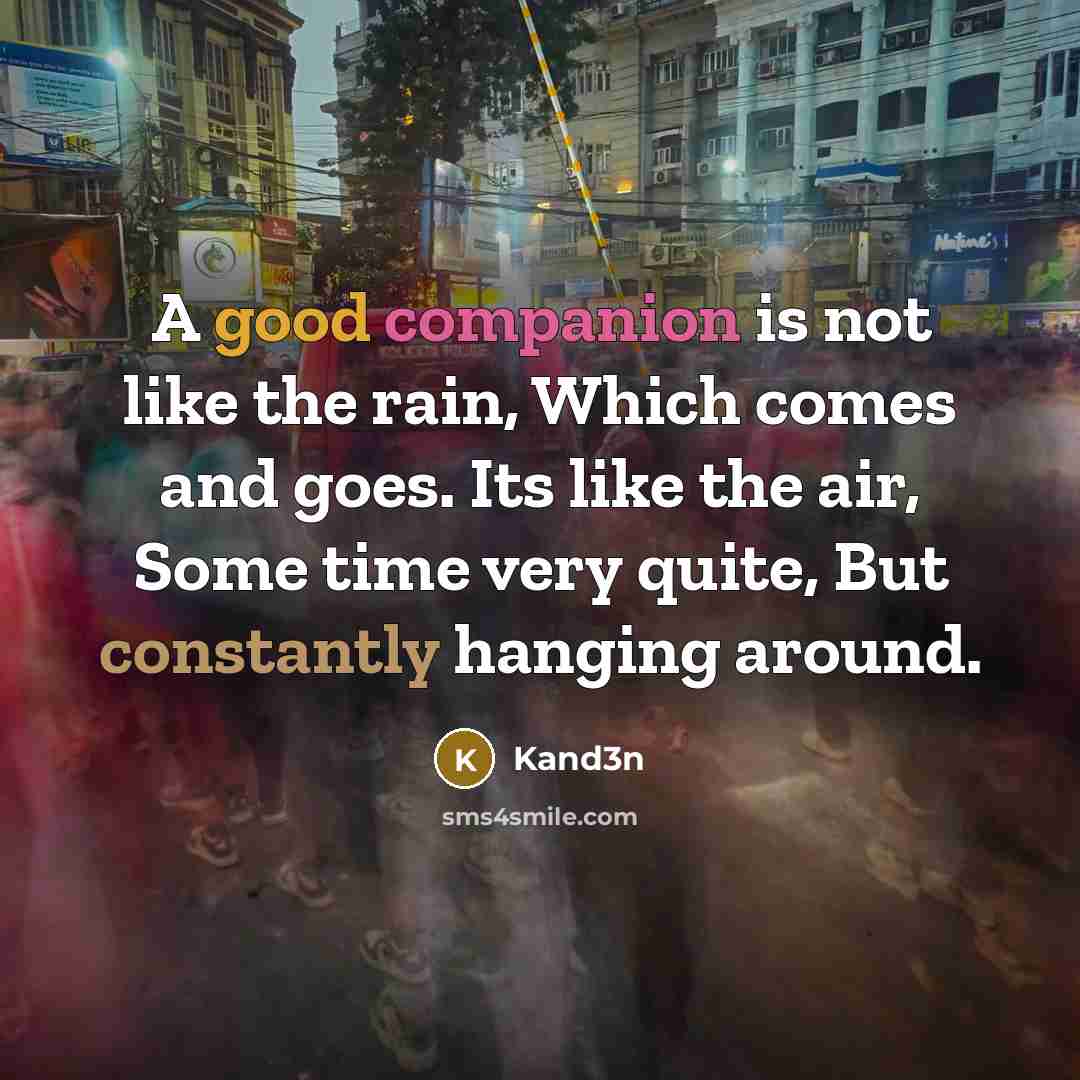 “A good companion is not like the rain, Which comes and goes. Its like the air, Some time very quite, But constantly hanging around.” quote by Kand3n