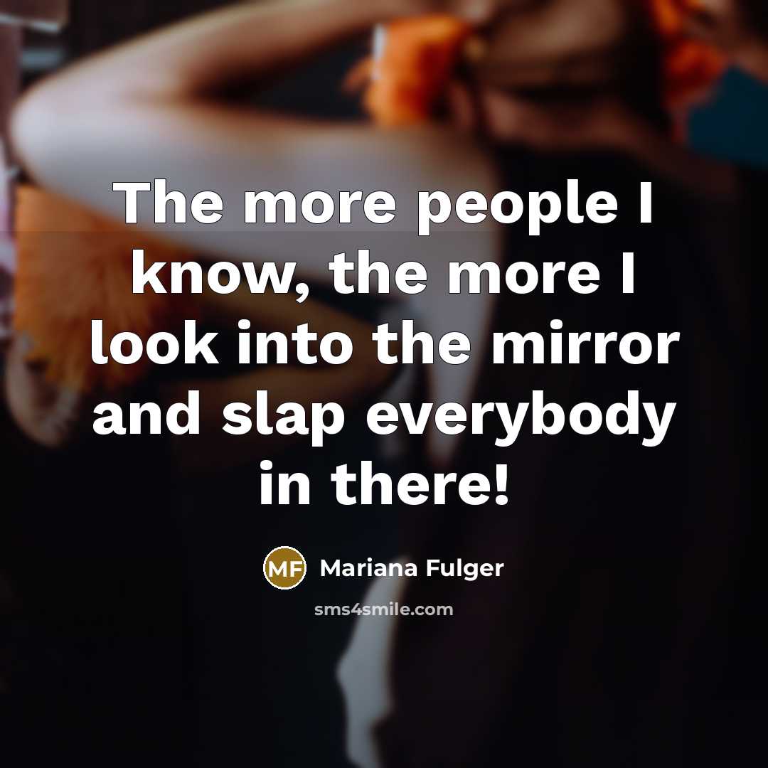 “The more people I know, the more I look into the mirror and slap everybody in there!” quote by Mariana Fulger