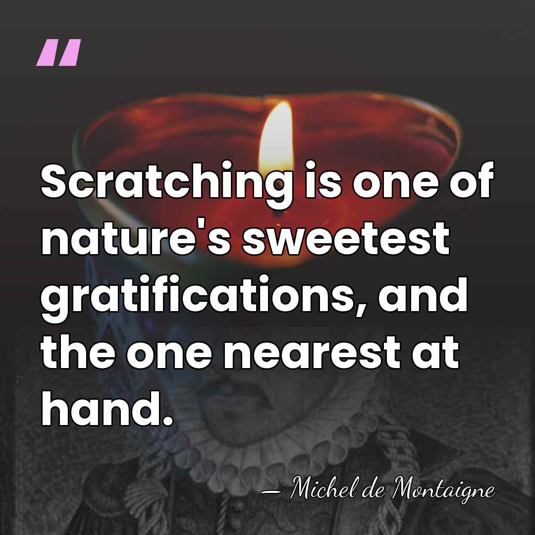 Scratching is one of nature's sweetest gratifications, and the one nearest at&hellip; - Michel de Montaigne