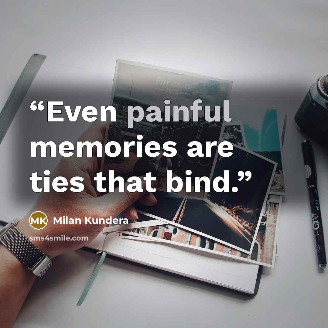 “Even painful memories are ties that bind.” quote by Milan Kundera