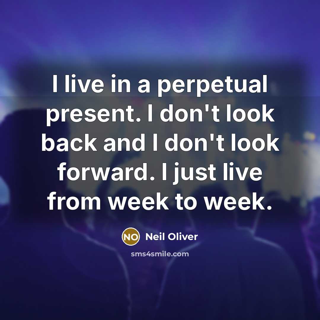 “I live in a perpetual present. I don't look back and I don't look forward. I just live from week to week.” quote by Neil Oliver