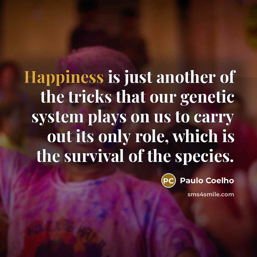 “Happiness is just another of the tricks that our genetic system plays on us to carry out its only role, which is the survival of the species.” quote by Paulo Coelho