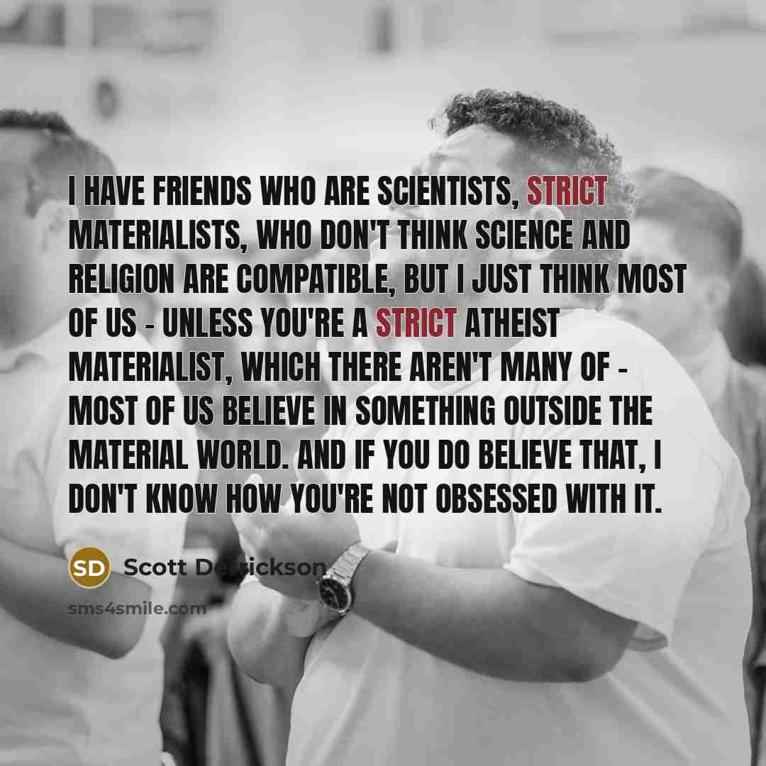 “I have friends who are scientists, strict materialists, who don't…” quote by Scott Derrickson